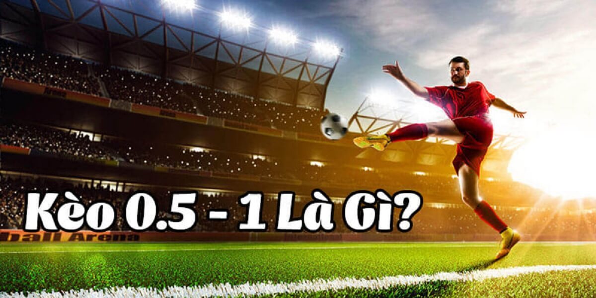 Tìm hiểu kèo 0.5-1 gì? Kinh nghiệm chắc thắng khi chơi kèo 0.5-1